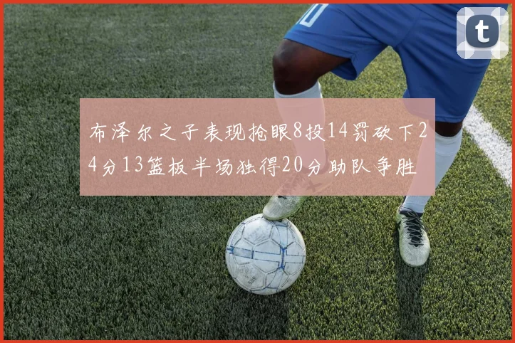 布泽尔之子表现抢眼8投14罚砍下24分13篮板半场独得20分助队争胜