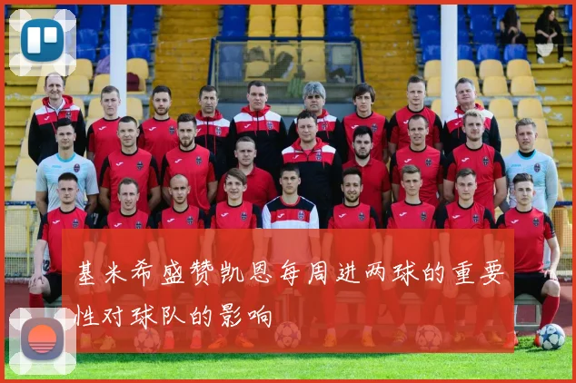 基米希盛赞凯恩每周进两球的重要性对球队的影响