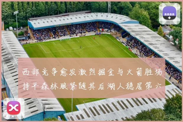 西部竞争愈发激烈掘金与火箭胜场持平森林狼紧随其后湖人稳居第六