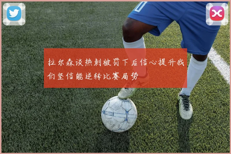 拉尔森谈热刺被罚下后信心提升我们坚信能逆转比赛局势