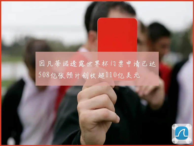 因凡蒂诺透露世界杯门票申请已达508亿张预计创收超110亿美元