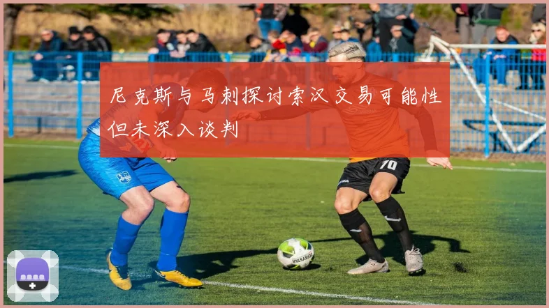 尼克斯与马刺探讨索汉交易可能性但未深入谈判