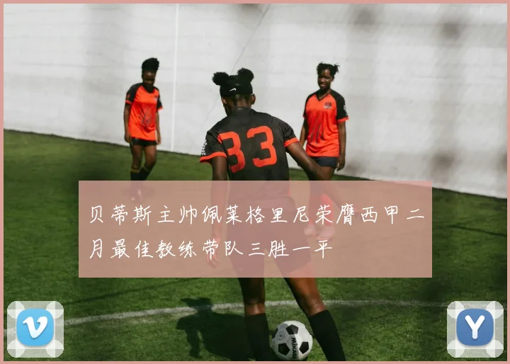 贝蒂斯主帅佩莱格里尼荣膺西甲二月最佳教练带队三胜一平