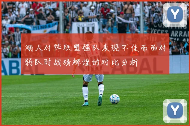 湖人对阵联盟强队表现不佳而面对弱队时战绩辉煌的对比分析