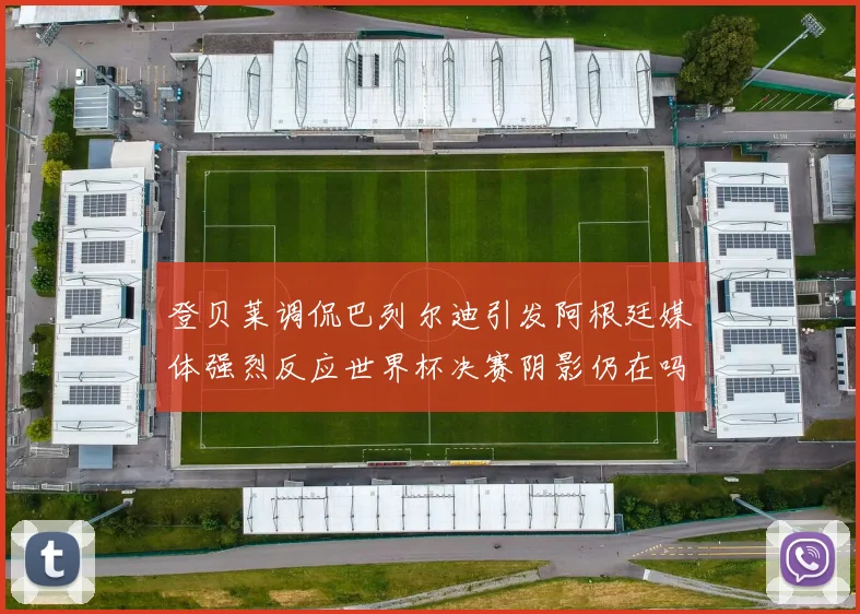 登贝莱调侃巴列尔迪引发阿根廷媒体强烈反应世界杯决赛阴影仍在吗