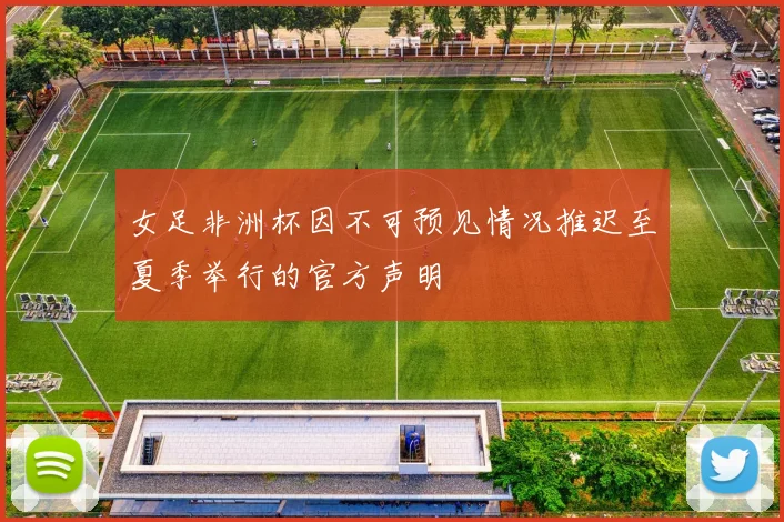 女足非洲杯因不可预见情况推迟至夏季举行的官方声明