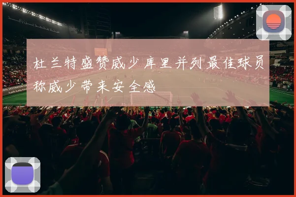 杜兰特盛赞威少库里并列最佳球员称威少带来安全感