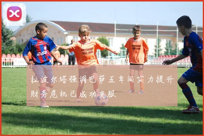 拉波尔塔强调巴萨五年间实力提升财务危机已成功克服