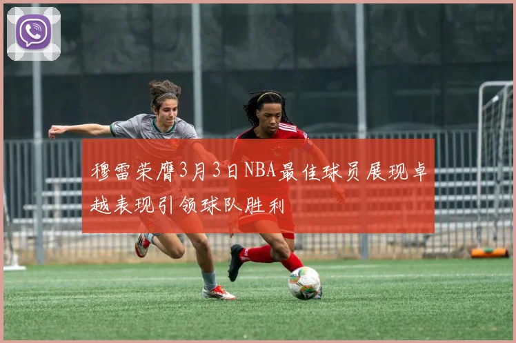穆雷荣膺3月3日NBA最佳球员展现卓越表现引领球队胜利