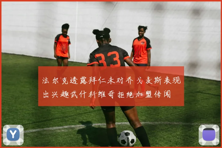 法尔克透露拜仁未对乔戈麦斯表现出兴趣武什科维奇拒绝加盟传闻