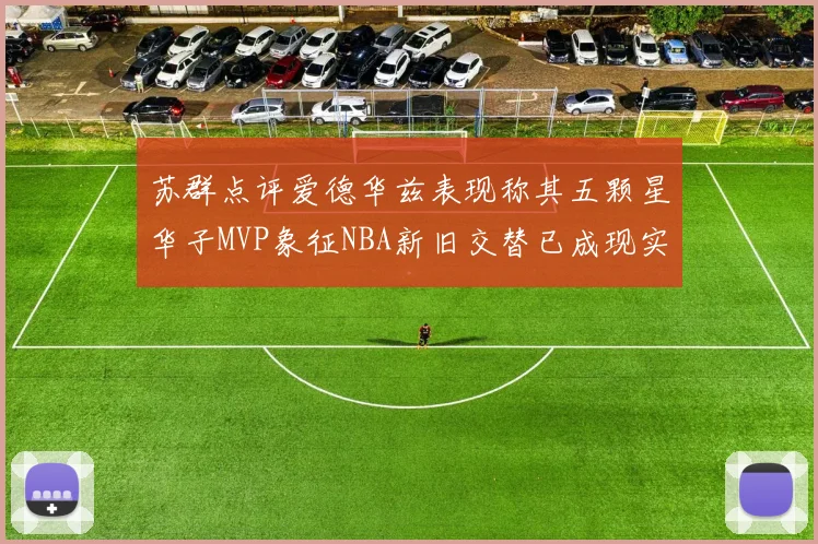 苏群点评爱德华兹表现称其五颗星华子MVP象征NBA新旧交替已成现实