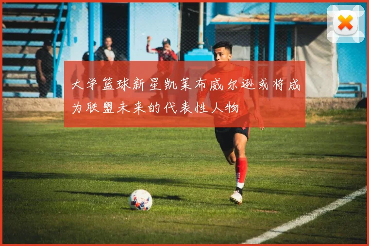 大学篮球新星凯莱布威尔逊或将成为联盟未来的代表性人物