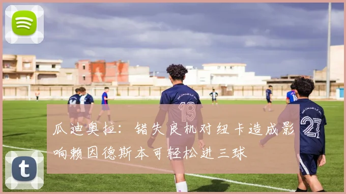 瓜迪奥拉：错失良机对纽卡造成影响赖因德斯本可轻松进三球