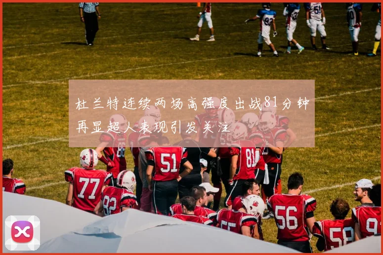 杜兰特连续两场高强度出战81分钟再显超人表现引发关注