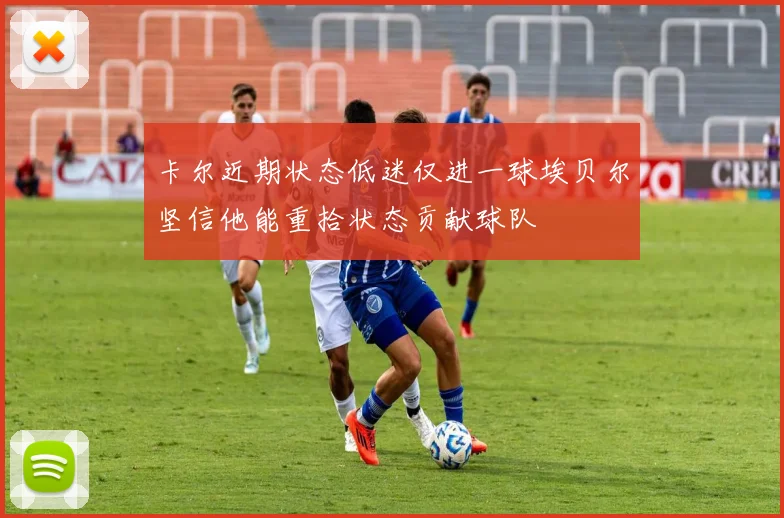 卡尔近期状态低迷仅进一球埃贝尔坚信他能重拾状态贡献球队