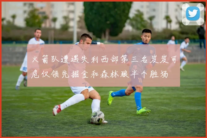 火箭队遭遇失利西部第三名岌岌可危仅领先掘金和森林狼半个胜场