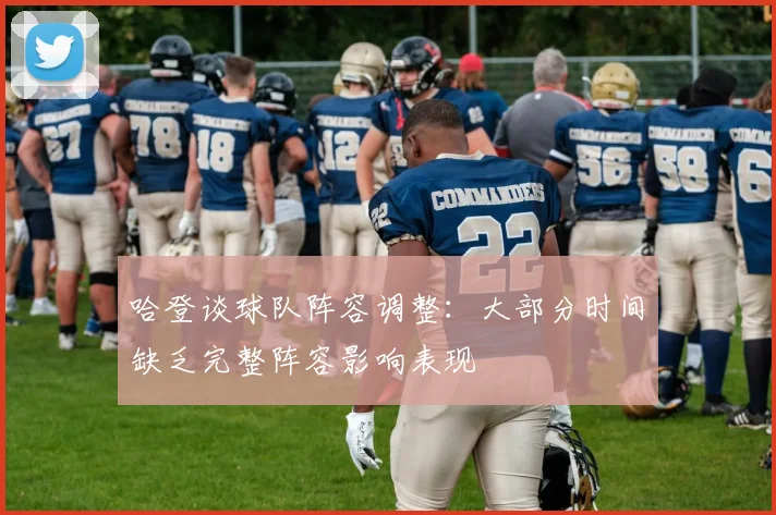 哈登谈球队阵容调整：大部分时间缺乏完整阵容影响表现