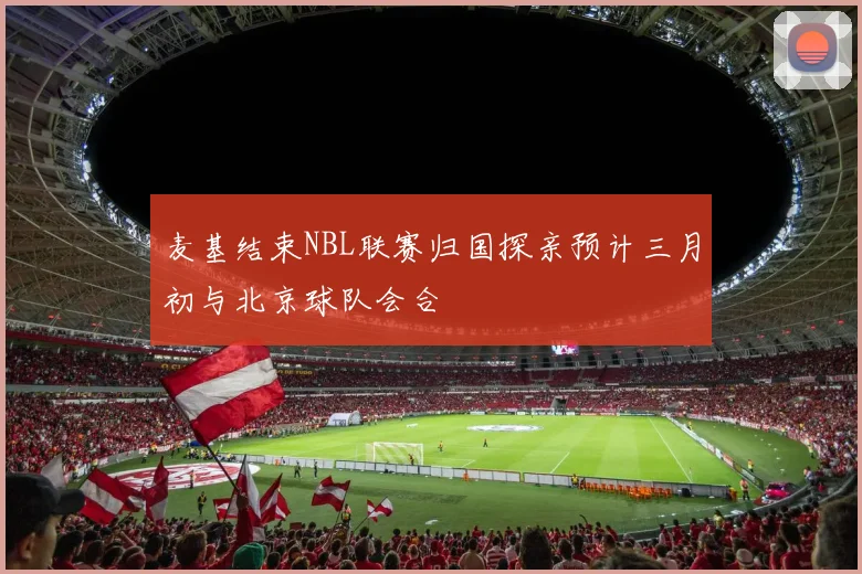 麦基结束NBL联赛归国探亲预计三月初与北京球队会合