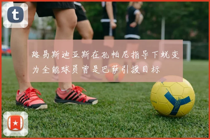 路易斯迪亚斯在孔帕尼指导下蜕变为全能球员曾是巴萨引援目标